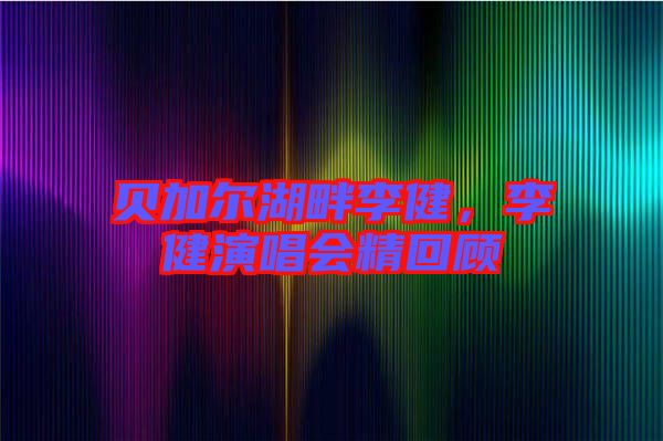 貝加爾湖畔李健，李健演唱會(huì)精回顧