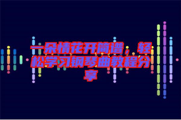 一朵情花開(kāi)簡(jiǎn)譜，輕松學(xué)習(xí)鋼琴曲教程分享