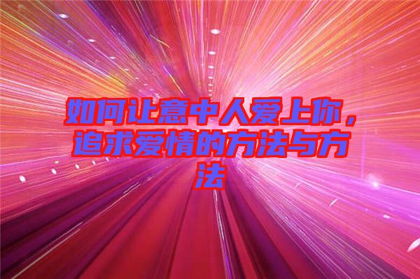 如何讓意中人愛上你，追求愛情的方法與方法