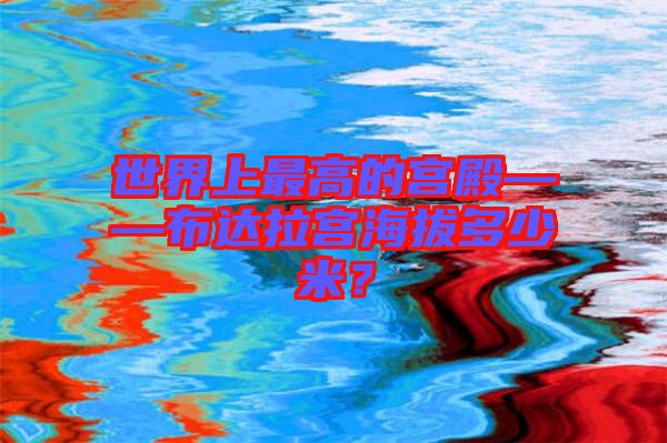 世界上最高的宮殿——布達(dá)拉宮海拔多少米？