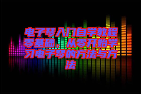 電子琴入門(mén)自學(xué)教程零基礎(chǔ)，從零開(kāi)始學(xué)習(xí)電子琴的方法與方法