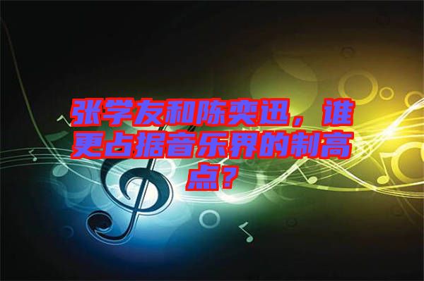 張學(xué)友和陳奕迅，誰更占據(jù)音樂界的制高點(diǎn)？