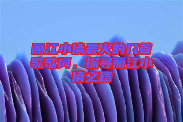 麗江小倩最火的幾首歌歌詞，探尋麗江小倩之路
