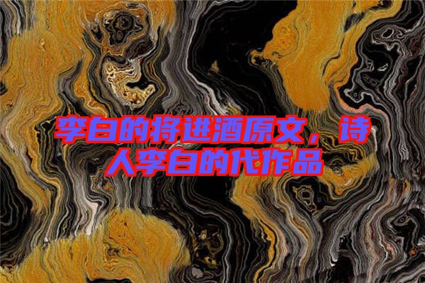 李白的將進(jìn)酒原文，詩(shī)人李白的代作品