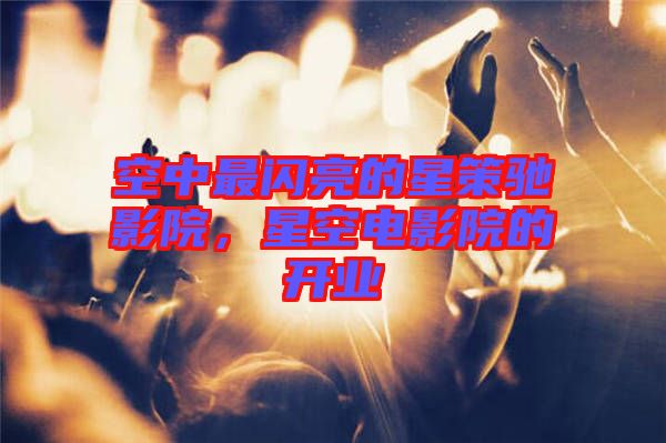 空中最閃亮的星策馳影院，星空電影院的開業(yè)