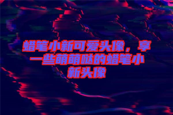 蠟筆小新可愛(ài)頭像，享一些萌萌噠的蠟筆小新頭像