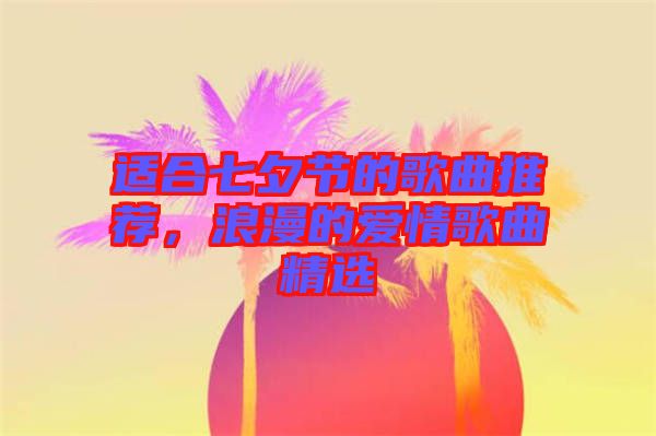 適合七夕節(jié)的歌曲推薦，浪漫的愛情歌曲精選
