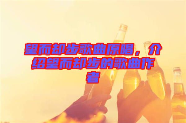 望而卻步歌曲原唱，介紹望而卻步的歌曲作者