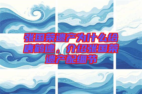 張國榮遺產(chǎn)為什么給唐鶴德，介紹張國榮遺產(chǎn)配細(xì)節(jié)