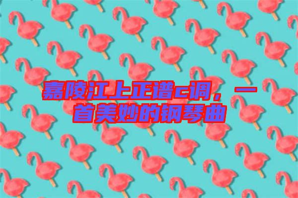 嘉陵江上正譜c調(diào)，一首美妙的鋼琴曲