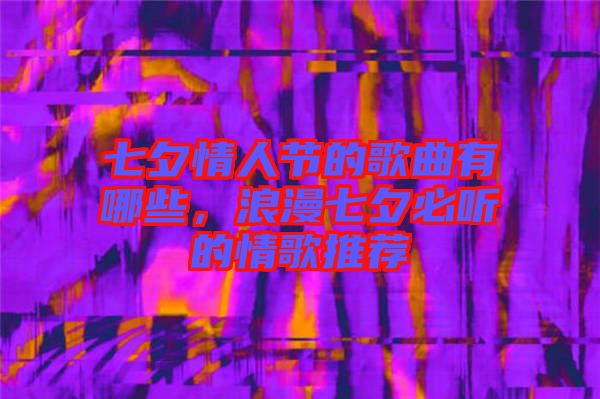 七夕情人節(jié)的歌曲有哪些，浪漫七夕必聽(tīng)的情歌推薦