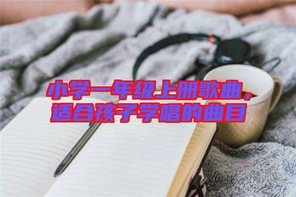 小學(xué)一年級(jí)上冊(cè)歌曲，適合孩子學(xué)唱的曲目