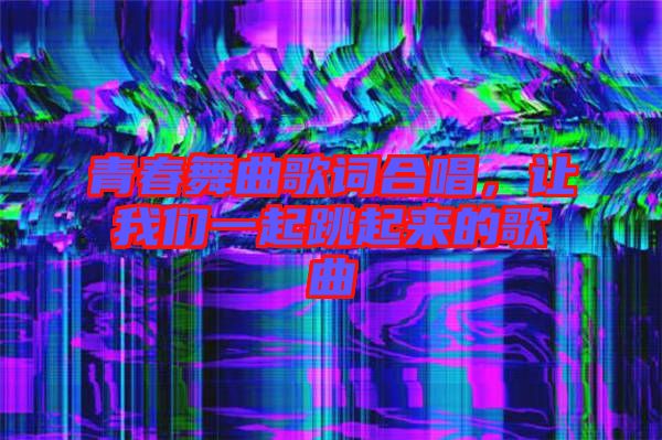 青春舞曲歌詞合唱，讓我們一起跳起來的歌曲