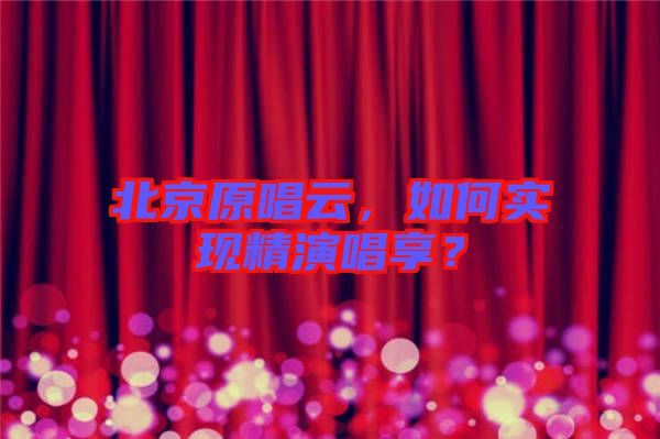 北京原唱云，如何實現(xiàn)精演唱享？