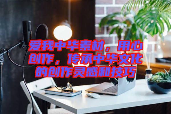 愛我中華素材，用心創(chuàng)作，傳承中華文化的創(chuàng)作靈感和技巧