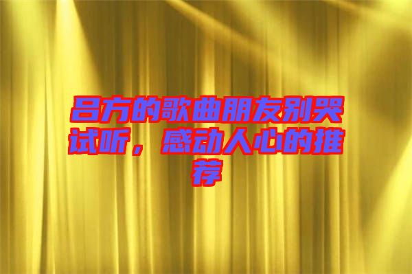 呂方的歌曲朋友別哭試聽，感動(dòng)人心的推薦