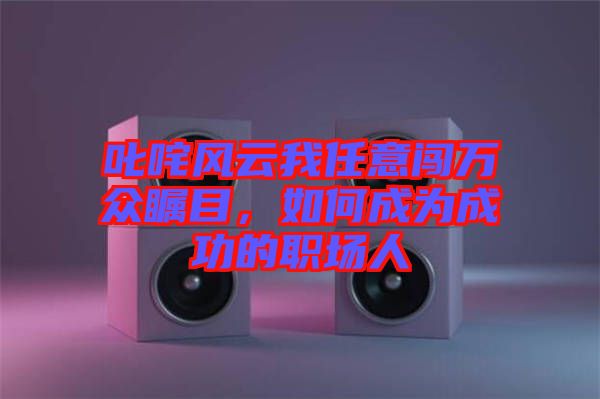 叱咤風(fēng)云我任意闖萬眾矚目，如何成為成功的職場人