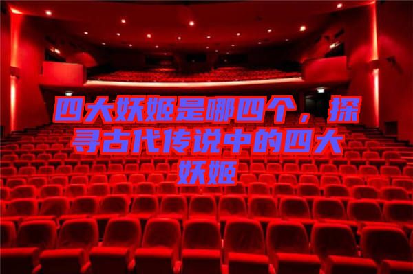 四大妖姬是哪四個(gè)，探尋古代傳說中的四大妖姬