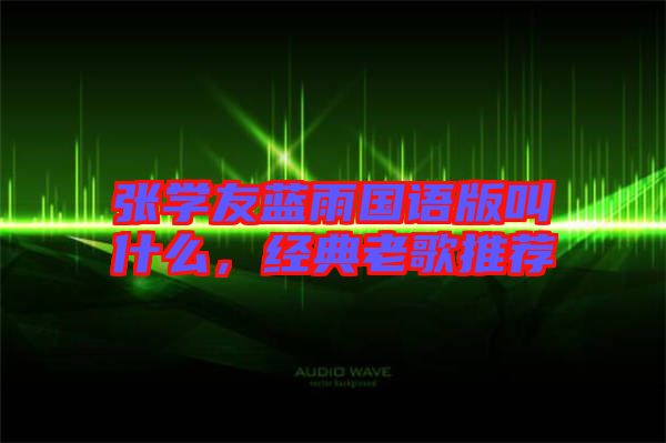 張學(xué)友藍(lán)雨國(guó)語(yǔ)版叫什么，經(jīng)典老歌推薦