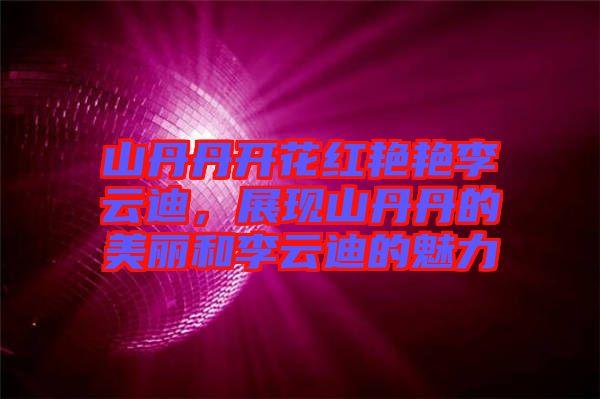 山丹丹開花紅艷艷李云迪，展現(xiàn)山丹丹的美麗和李云迪的魅力