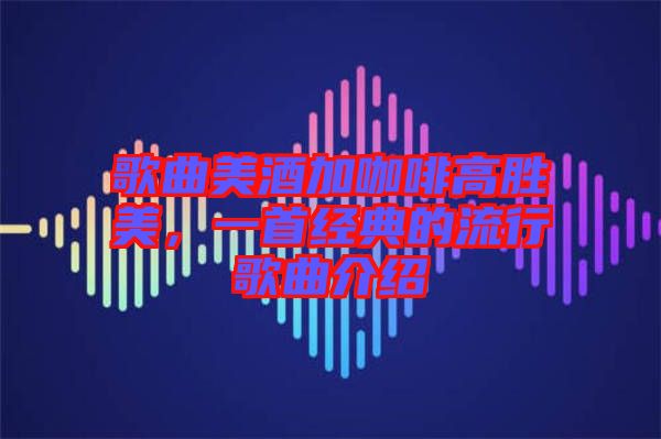 歌曲美酒加咖啡高勝美，一首經(jīng)典的流行歌曲介紹