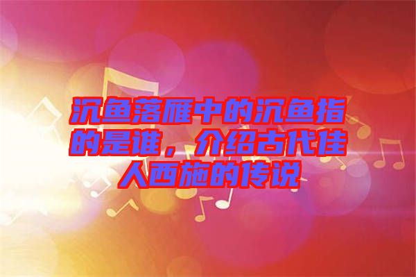 沉魚(yú)落雁中的沉魚(yú)指的是誰(shuí)，介紹古代佳人西施的傳說(shuō)