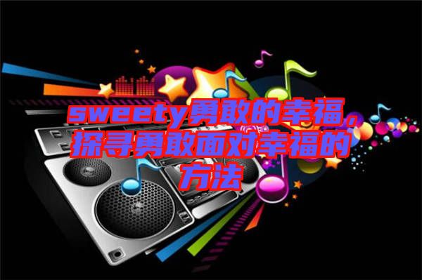 sweety勇敢的幸福，探尋勇敢面對(duì)幸福的方法