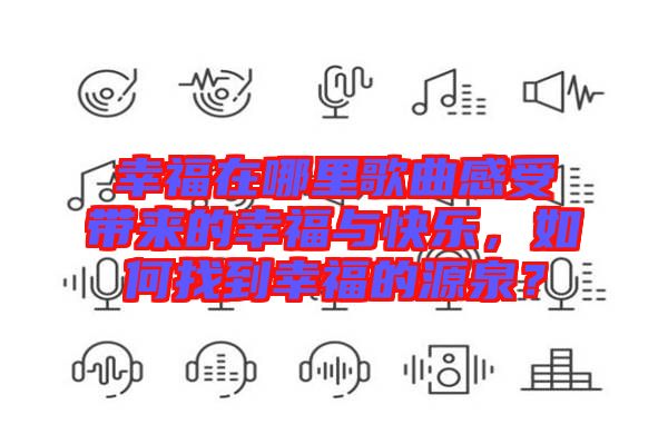 幸福在哪里歌曲感受帶來的幸福與快樂，如何找到幸福的源泉？