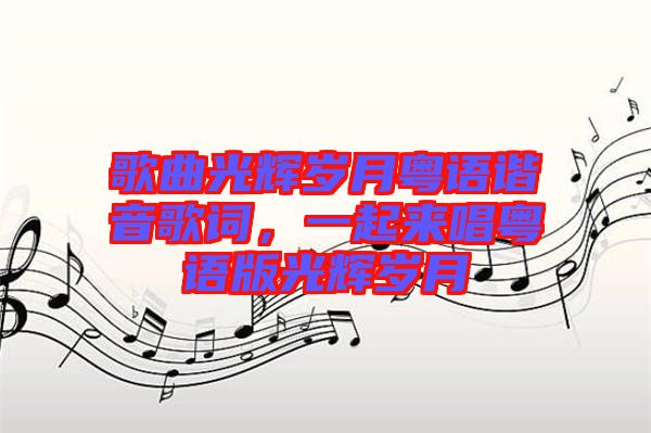 歌曲光輝歲月粵語諧音歌詞，一起來唱粵語版光輝歲月