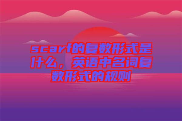 scarf的復(fù)數(shù)形式是什么，英語(yǔ)中名詞復(fù)數(shù)形式的規(guī)則