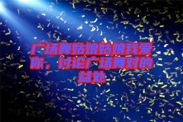 廣場(chǎng)舞姑娘姑娘我愛(ài)你，討論廣場(chǎng)舞對(duì)的益處