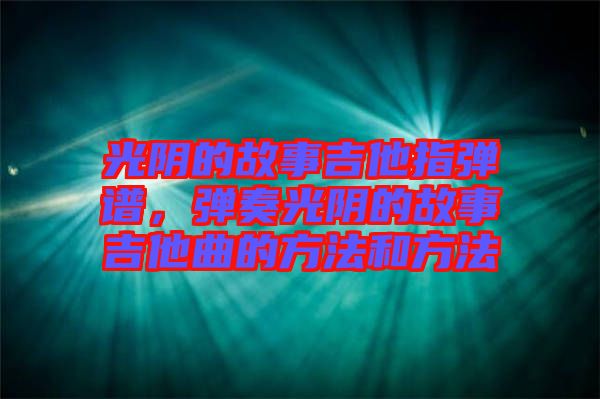 光陰的故事吉他指彈譜，彈奏光陰的故事吉他曲的方法和方法