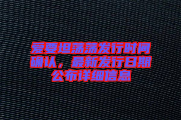 愛要坦蕩蕩發(fā)行時(shí)間確認(rèn)，最新發(fā)行日期公布詳細(xì)信息