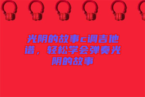 光陰的故事c調(diào)吉他譜，輕松學會彈奏光陰的故事