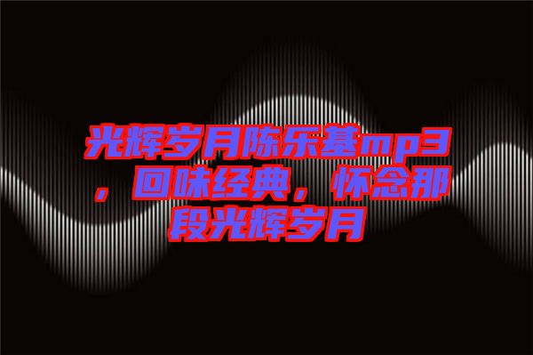 光輝歲月陳樂基mp3，回味經(jīng)典，懷念那段光輝歲月