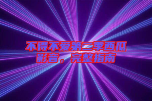 不得不愛第二季西瓜影音，完整指南