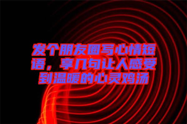 發(fā)個朋友圈寫心情短語，享幾句讓人感受到溫暖的心靈雞湯