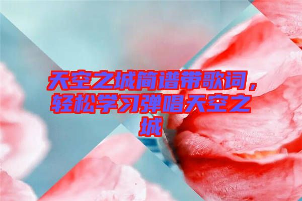 天空之城簡譜帶歌詞，輕松學(xué)習(xí)彈唱天空之城