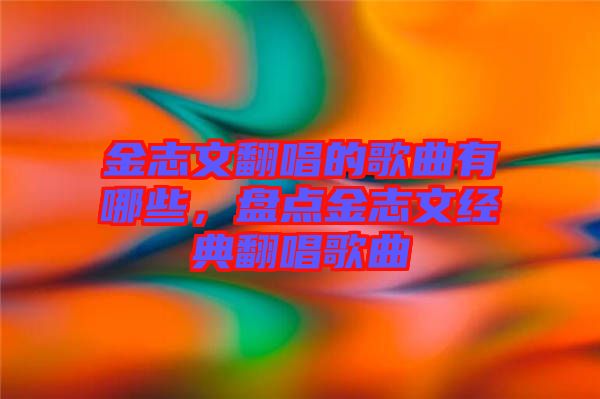 金志文翻唱的歌曲有哪些，盤點(diǎn)金志文經(jīng)典翻唱歌曲