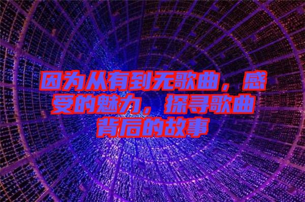 因為從有到無歌曲，感受的魅力，探尋歌曲背后的故事