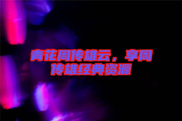 青花周傳雄云，享周傳雄經(jīng)典資源