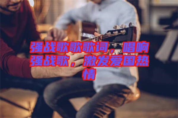 強(qiáng)戰(zhàn)歌歌歌詞，唱響強(qiáng)戰(zhàn)歌，激發(fā)愛國熱情
