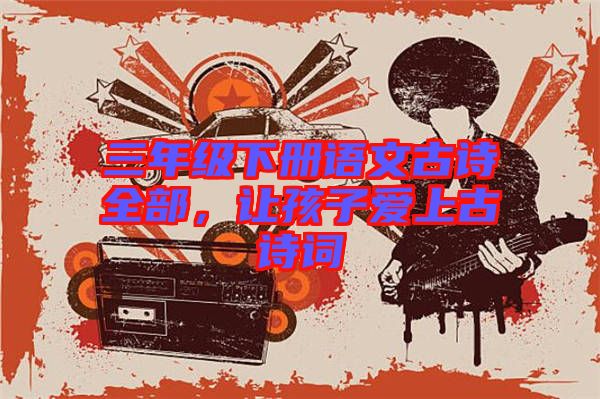 三年級下冊語文古詩全部，讓孩子愛上古詩詞