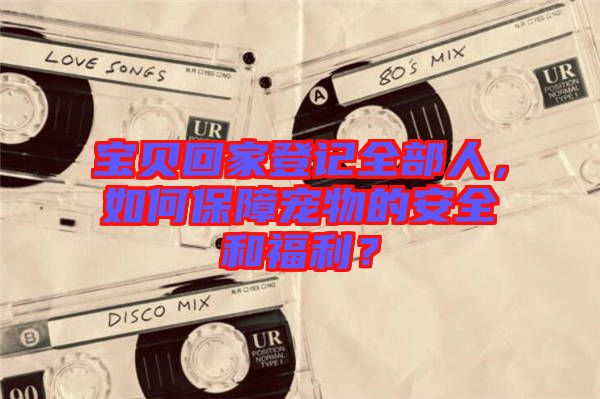 寶貝回家登記全部人，如何保障寵物的安全和福利？