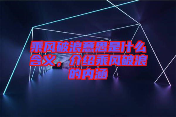 乘風(fēng)破浪意思是什么含義，介紹乘風(fēng)破浪的內(nèi)涵