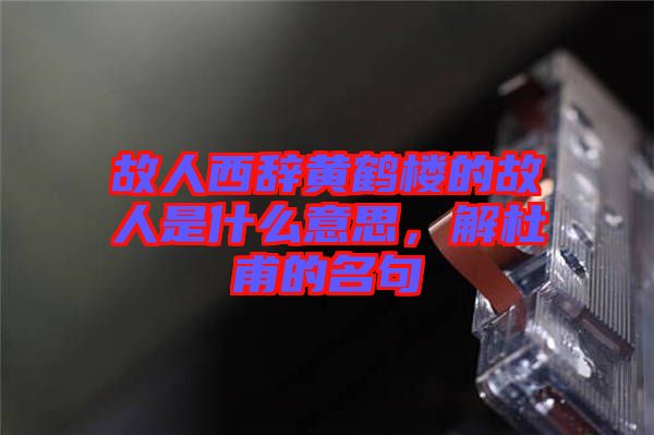 故人西辭黃鶴樓的故人是什么意思，解杜甫的名句