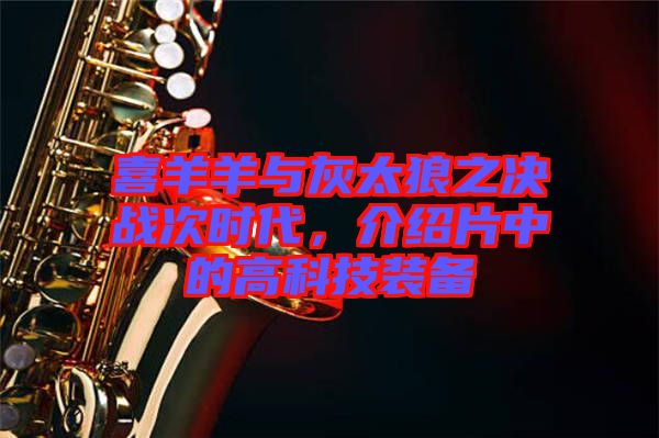 喜羊羊與灰太狼之決戰(zhàn)次時(shí)代，介紹片中的高科技裝備