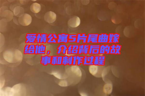 愛情公寓5片尾曲嫁給他，介紹背后的故事和制作過程