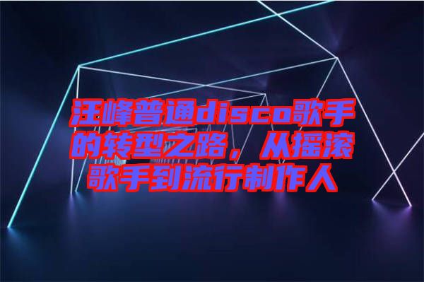 汪峰普通disco歌手的轉(zhuǎn)型之路，從搖滾歌手到流行制作人
