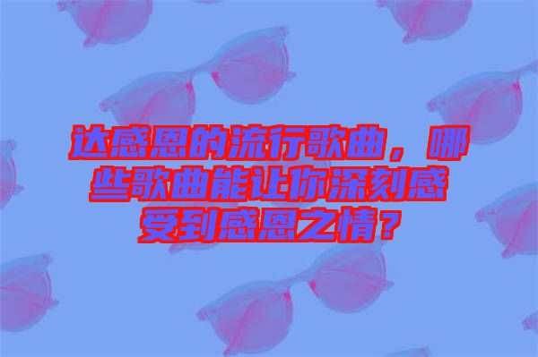 達感恩的流行歌曲，哪些歌曲能讓你深刻感受到感恩之情？